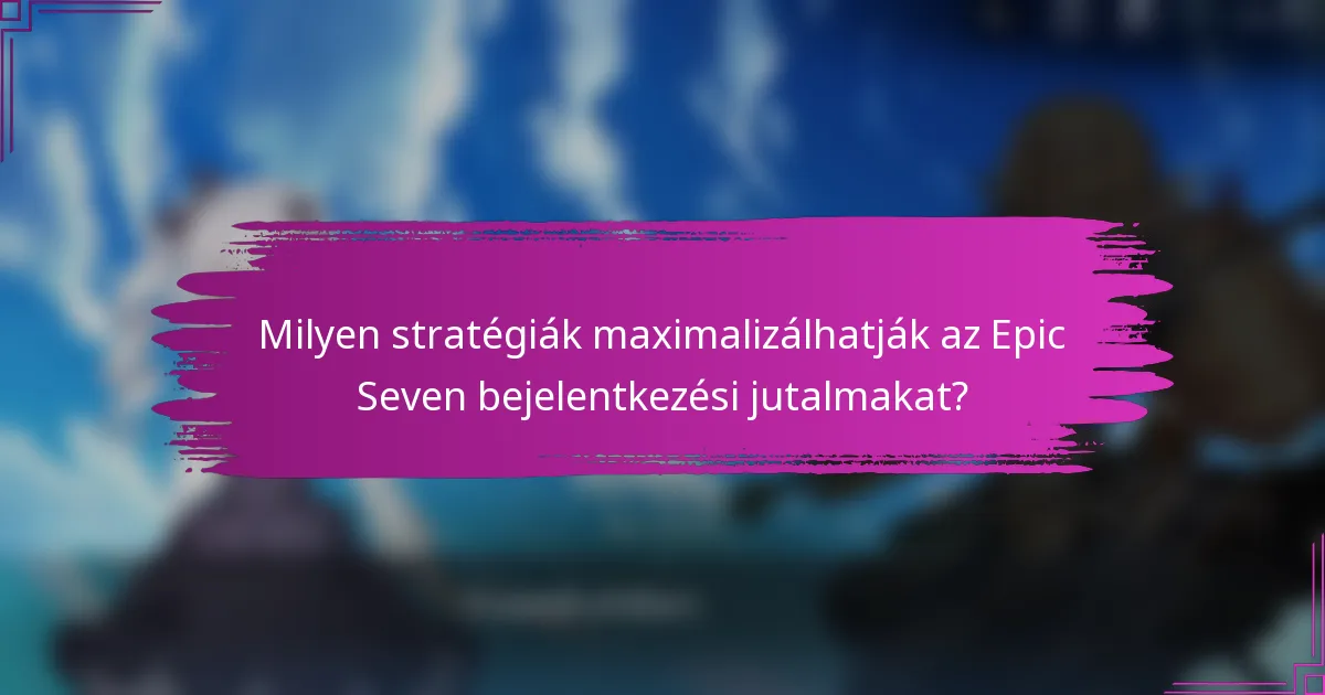 Milyen stratégiák maximalizálhatják az Epic Seven bejelentkezési jutalmakat?