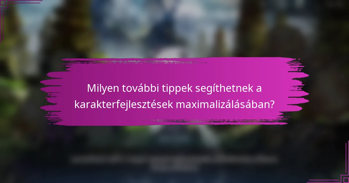 Milyen további tippek segíthetnek a karakterfejlesztések maximalizálásában?